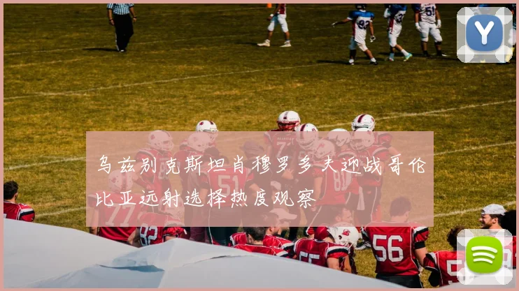 乌兹别克斯坦肖穆罗多夫迎战哥伦比亚远射选择热度观察