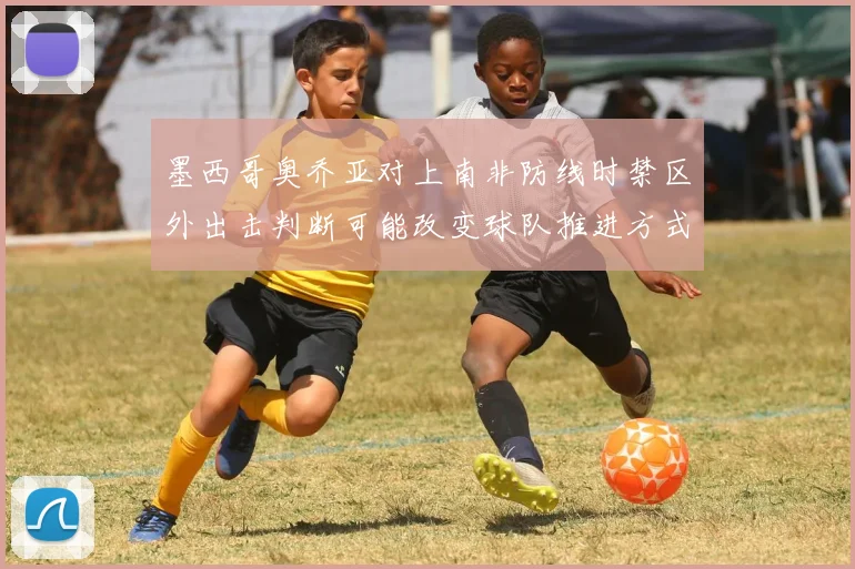 墨西哥奥乔亚对上南非防线时禁区外出击判断可能改变球队推进方式