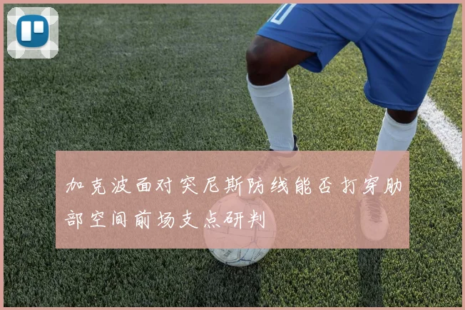 加克波面对突尼斯防线能否打穿肋部空间前场支点研判