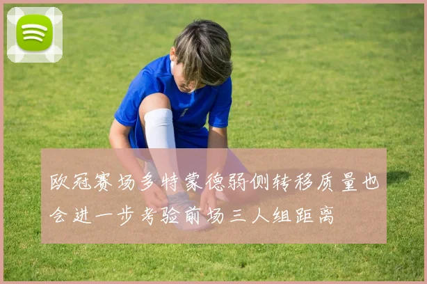欧冠赛场多特蒙德弱侧转移质量也会进一步考验前场三人组距离