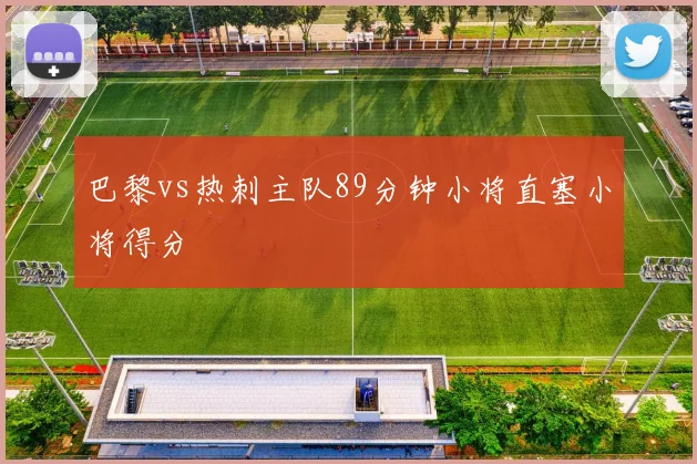 巴黎vs热刺主队89分钟小将直塞小将得分