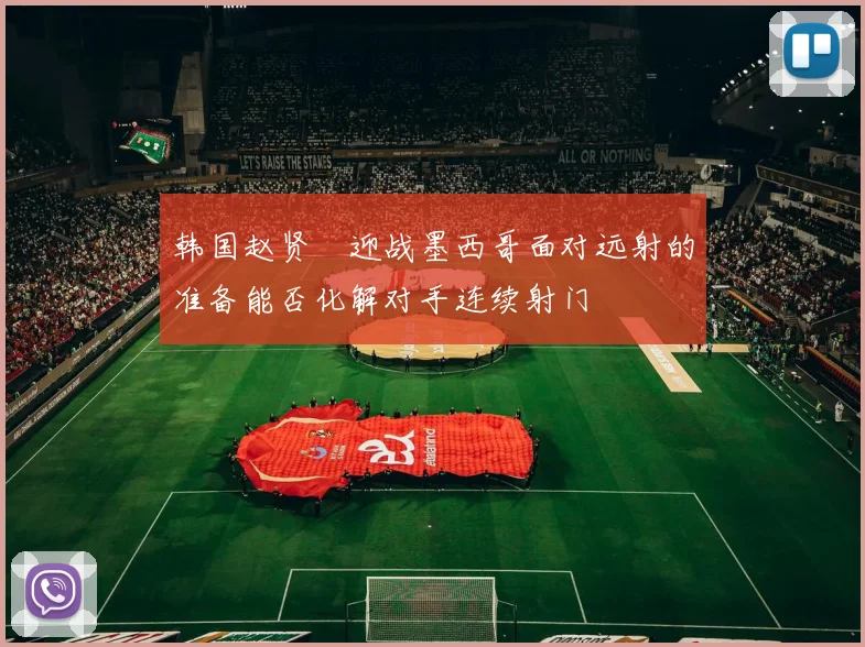 韩国赵贤祐迎战墨西哥面对远射的准备能否化解对手连续射门
