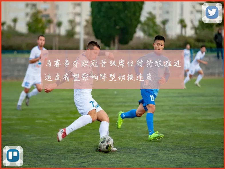 马赛争夺欧冠晋级席位时持球推进速度有望影响阵型切换速度