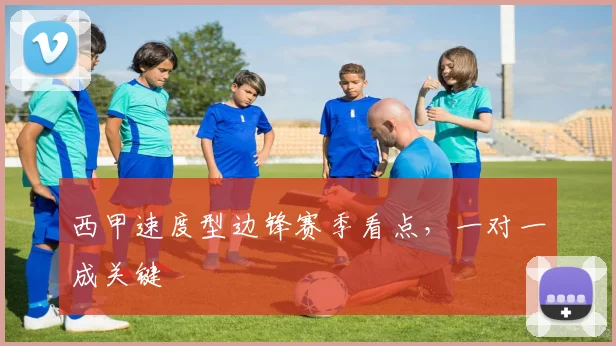 西甲速度型边锋赛季看点,一对一成关键