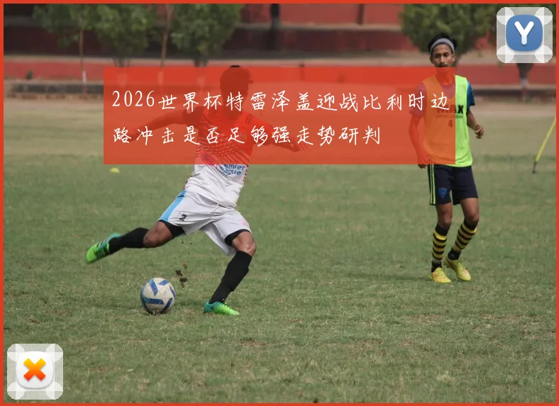 2026世界杯特雷泽盖迎战比利时边路冲击是否足够强走势研判