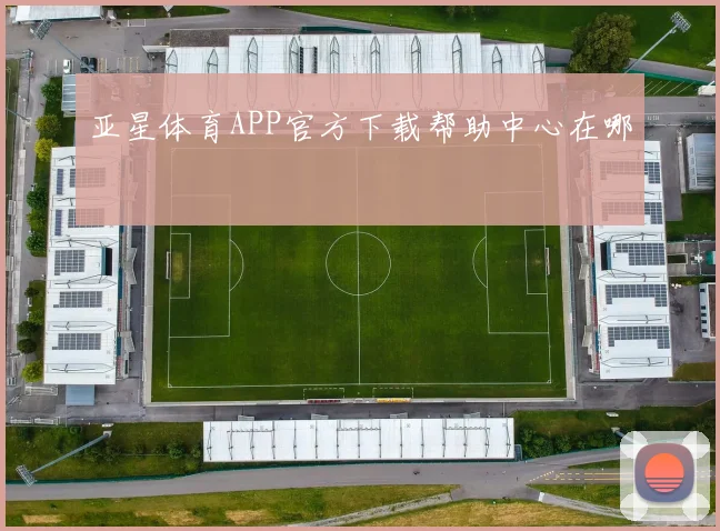 亚星体育APP官方下载帮助中心在哪
