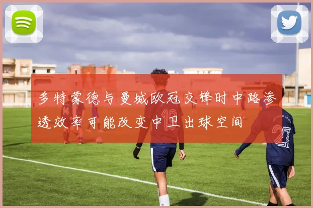 多特蒙德与曼城欧冠交锋时中路渗透效率可能改变中卫出球空间