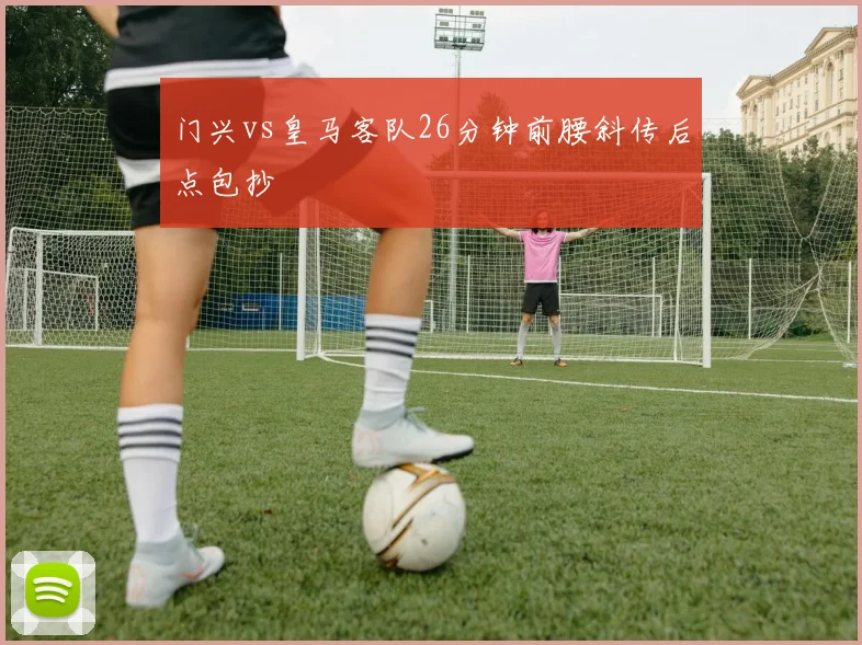 门兴vs皇马客队26分钟前腰斜传后点包抄